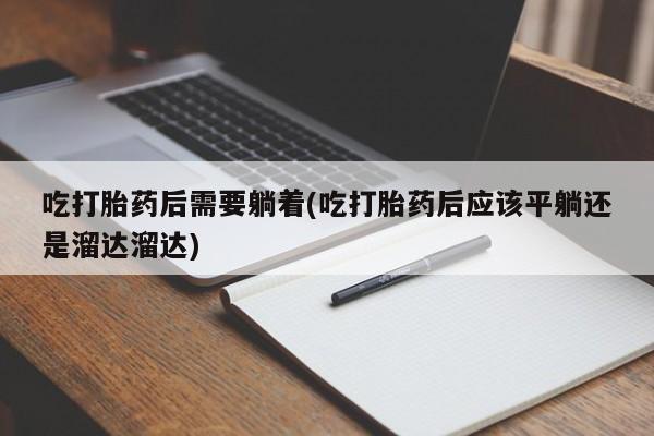 堕胎药联系微信吃打胎药后需要躺着(吃打胎药后应该平躺还是溜达溜达)