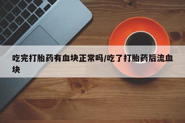 堕胎药联系微信吃完打胎药有血块正常吗/吃了打胎药后流血块