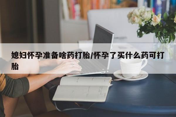 堕胎药联系微信媳妇怀孕准备啥药打胎/怀孕了买什么药可打胎