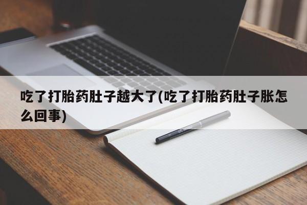堕胎药联系微信吃了打胎药肚子越大了(吃了打胎药肚子胀怎么回事)