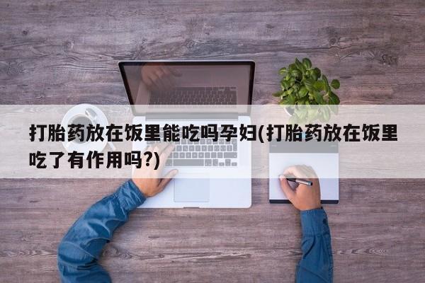 堕胎药联系微信打胎药放在饭里能吃吗孕妇(打胎药放在饭里吃了有作用吗?)