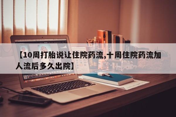 堕胎药联系微信【10周打胎说让住院药流,十周住院药流加人流后多久出院】