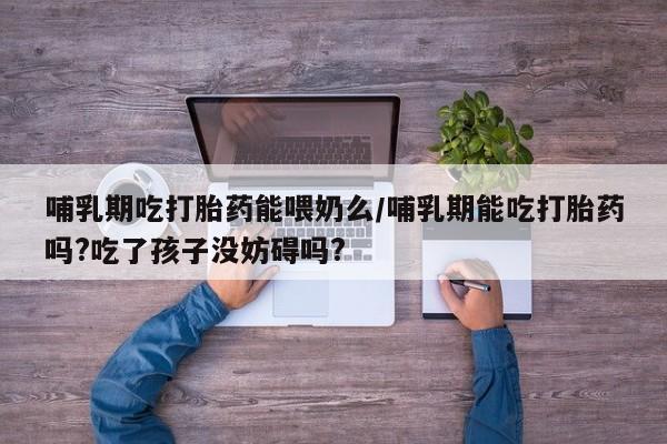 堕胎药联系微信哺乳期吃打胎药能喂奶么/哺乳期能吃打胎药吗?吃了孩子没妨碍吗?