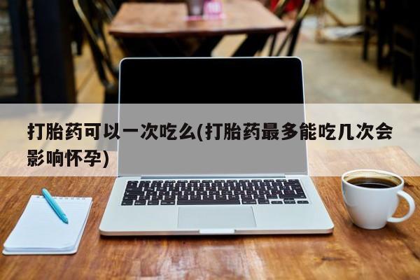堕胎药联系微信打胎药可以一次吃么(打胎药最多能吃几次会影响怀孕)