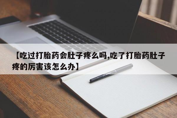 堕胎药联系微信【吃过打胎药会肚子疼么吗,吃了打胎药肚子疼的厉害该怎么办】