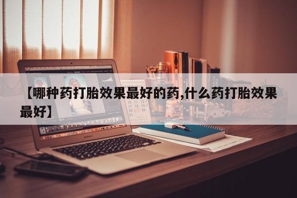 堕胎药联系微信【哪种药打胎效果最好的药,什么药打胎效果最好】