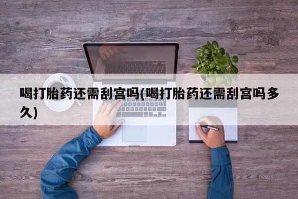 堕胎药联系微信喝打胎药还需刮宫吗(喝打胎药还需刮宫吗多久)