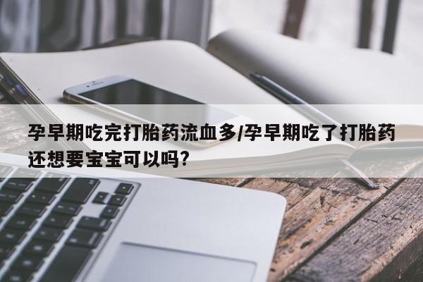 堕胎药联系微信孕早期吃完打胎药流血多/孕早期吃了打胎药还想要宝宝可以吗?