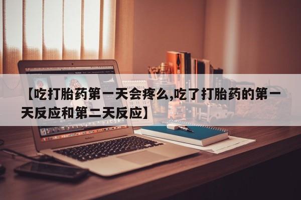 堕胎药联系微信【吃打胎药第一天会疼么,吃了打胎药的第一天反应和第二天反应】